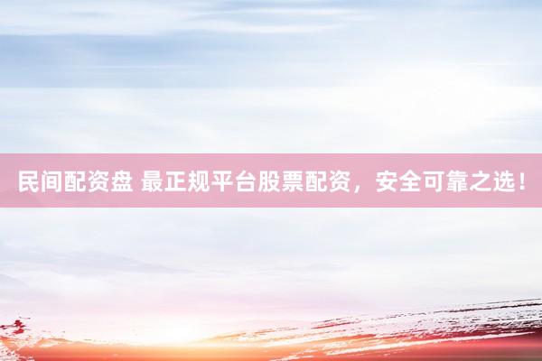 民间配资盘 最正规平台股票配资，安全可靠之选！