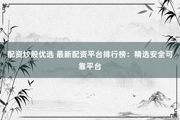 配资炒股优选 最新配资平台排行榜：精选安全可靠平台