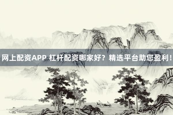 网上配资APP 杠杆配资哪家好？精选平台助您盈利！