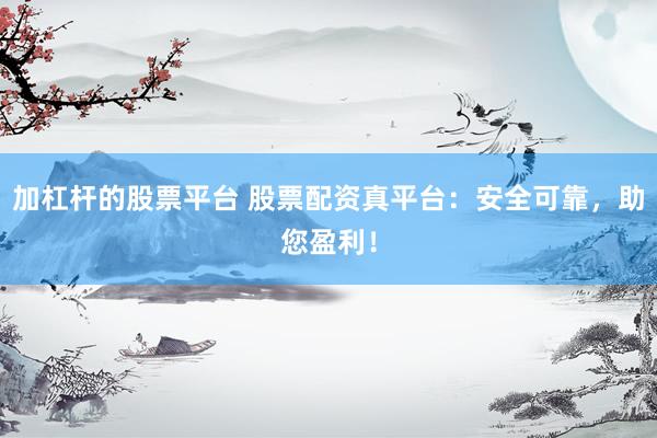 加杠杆的股票平台 股票配资真平台：安全可靠，助您盈利！