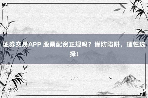 证券交易APP 股票配资正规吗？谨防陷阱，理性选择！