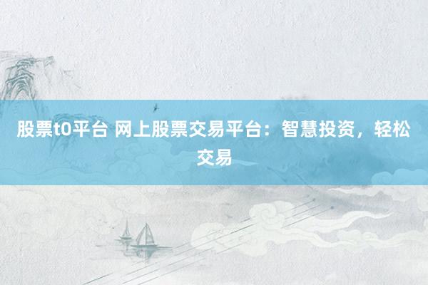 股票t0平台 网上股票交易平台：智慧投资，轻松交易
