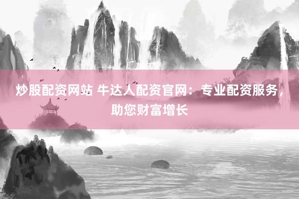 炒股配资网站 牛达人配资官网：专业配资服务，助您财富增长