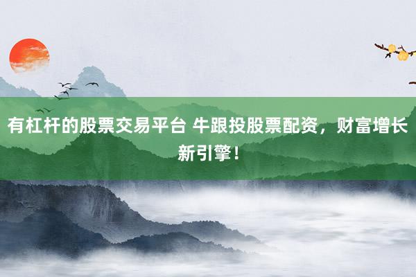 有杠杆的股票交易平台 牛跟投股票配资，财富增长新引擎！
