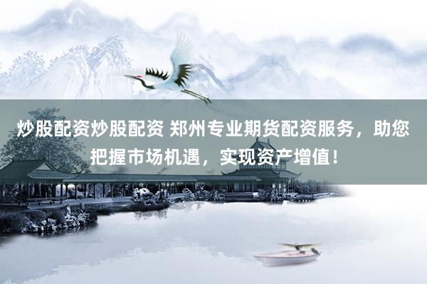 炒股配资炒股配资 郑州专业期货配资服务，助您把握市场机遇，实现资产增值！