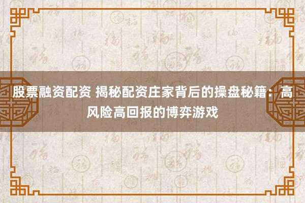 股票融资配资 揭秘配资庄家背后的操盘秘籍：高风险高回报的博弈游戏