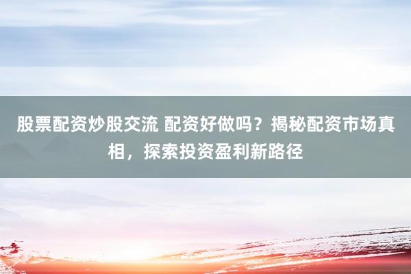股票配资炒股交流 配资好做吗？揭秘配资市场真相，探索投资盈利新路径