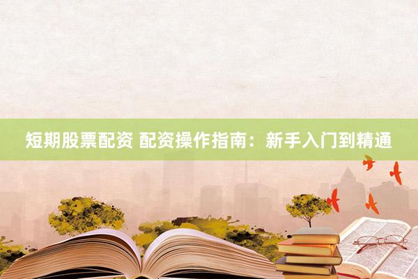 短期股票配资 配资操作指南：新手入门到精通
