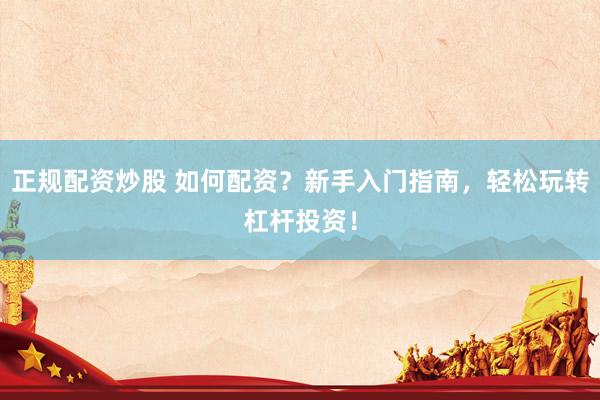 正规配资炒股 如何配资？新手入门指南，轻松玩转杠杆投资！