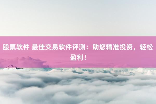股票软件 最佳交易软件评测：助您精准投资，轻松盈利！