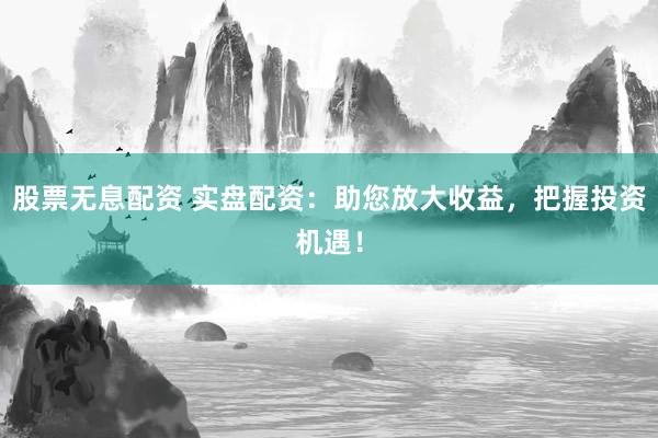 股票无息配资 实盘配资：助您放大收益，把握投资机遇！