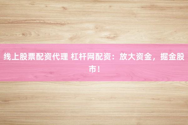 线上股票配资代理 杠杆网配资：放大资金，掘金股市！