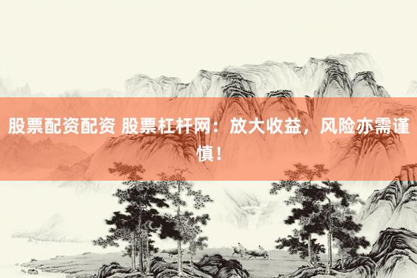 股票配资配资 股票杠杆网：放大收益，风险亦需谨慎！