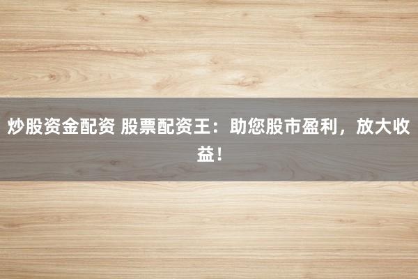 炒股资金配资 股票配资王：助您股市盈利，放大收益！