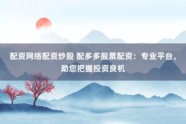 配资网络配资炒股 配多多股票配资：专业平台，助您把握投资良机