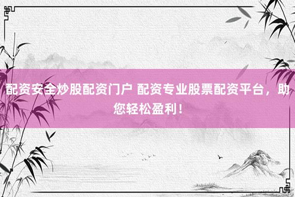 配资安全炒股配资门户 配资专业股票配资平台,助您轻松盈利!