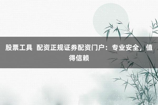 股票工具  配资正规证券配资门户：专业安全，值得信赖