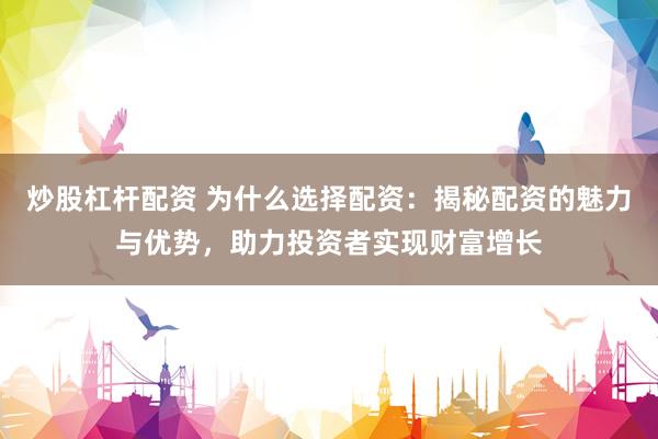 炒股杠杆配资 为什么选择配资：揭秘配资的魅力与优势，助力投资者实现财富增长
