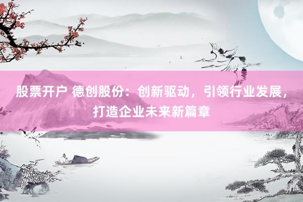 股票开户 德创股份：创新驱动，引领行业发展，打造企业未来新篇章