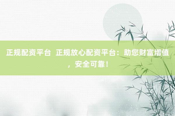 正规配资平台  正规放心配资平台：助您财富增值，安全可靠！