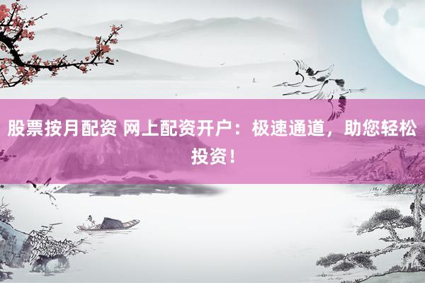 股票按月配资 网上配资开户：极速通道，助您轻松投资！