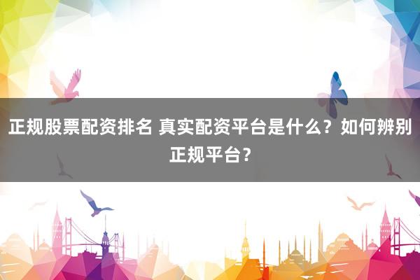 正规股票配资排名 真实配资平台是什么？如何辨别正规平台？