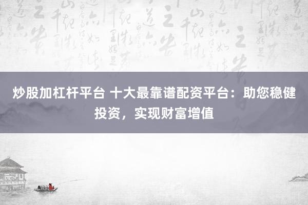 炒股加杠杆平台 十大最靠谱配资平台：助您稳健投资，实现财富增值