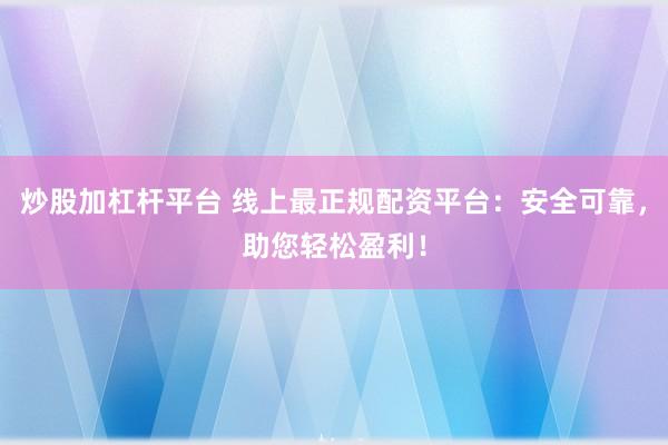 炒股加杠杆平台 线上最正规配资平台:安全可靠,助您轻松盈利!
