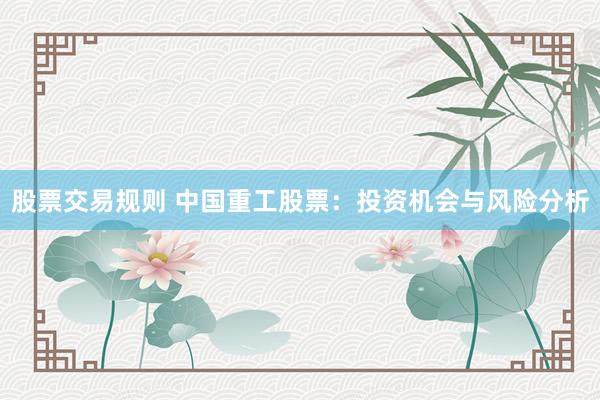 股票交易规则 中国重工股票：投资机会与风险分析