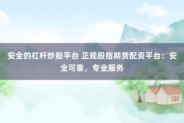 安全的杠杆炒股平台 正规股指期货配资平台：安全可靠，专业服务