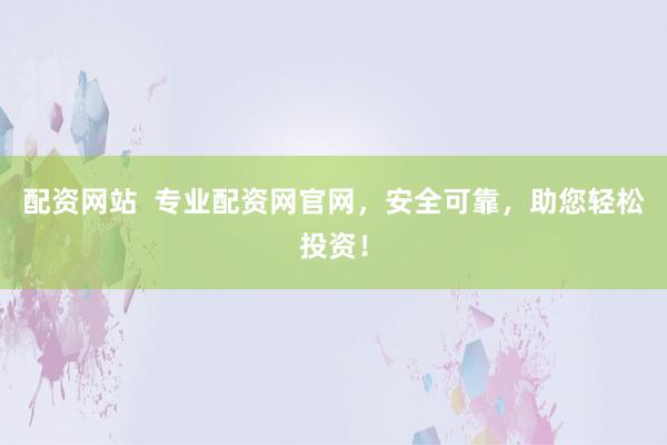 配资网站  专业配资网官网，安全可靠，助您轻松投资！