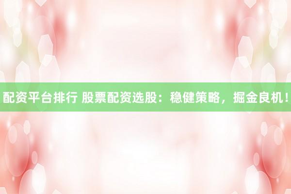 配资平台排行 股票配资选股：稳健策略，掘金良机！