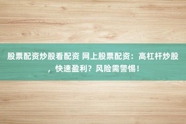 股票配资炒股看配资 网上股票配资:高杠杆炒股,快速盈利?风险需警惕!