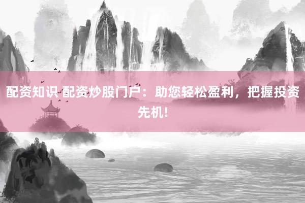 配资知识 配资炒股门户：助您轻松盈利，把握投资先机!