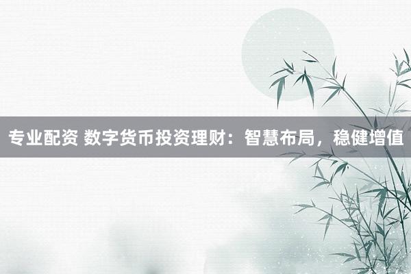 专业配资 数字货币投资理财：智慧布局，稳健增值