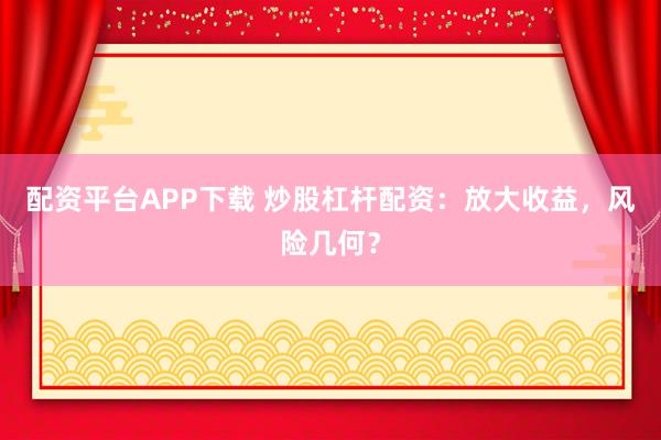 配资平台APP下载 炒股杠杆配资：放大收益，风险几何？