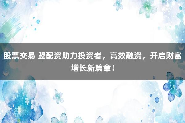 股票交易 盟配资助力投资者，高效融资，开启财富增长新篇章！