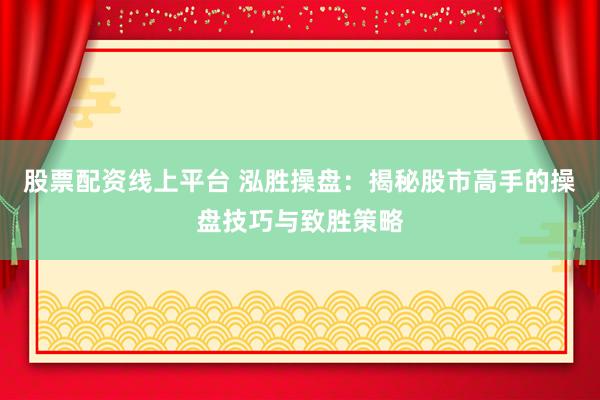 股票配资线上平台 泓胜操盘：揭秘股市高手的操盘技巧与致胜策略