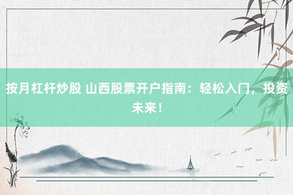 按月杠杆炒股 山西股票开户指南:轻松入门,投资未来!