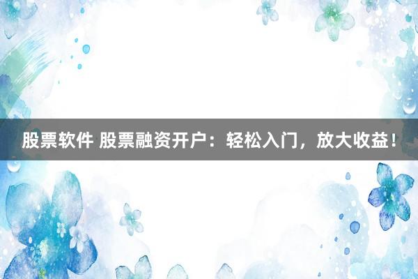 股票软件 股票融资开户：轻松入门，放大收益！
