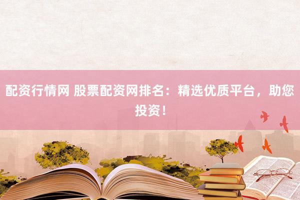 配资行情网 股票配资网排名：精选优质平台，助您投资！