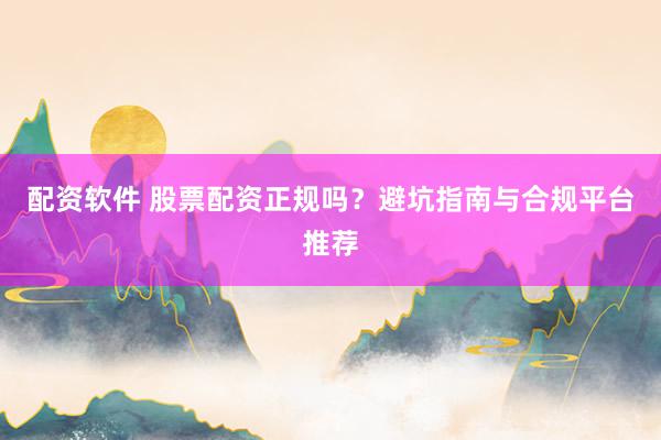 配资软件 股票配资正规吗？避坑指南与合规平台推荐