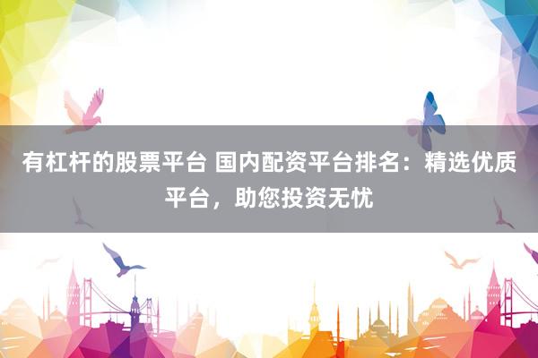 有杠杆的股票平台 国内配资平台排名：精选优质平台，助您投资无忧