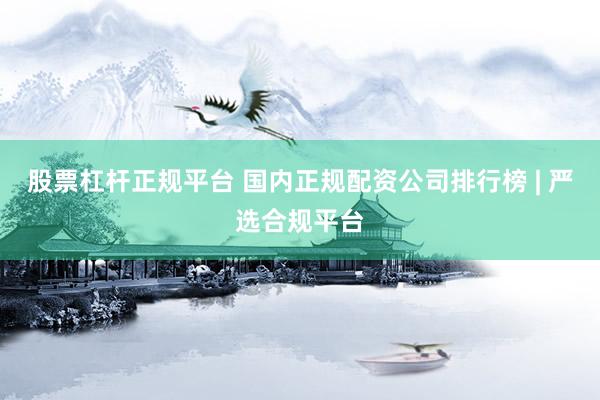 股票杠杆正规平台 国内正规配资公司排行榜 | 严选合规平台