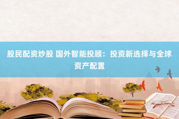 股民配资炒股 国外智能投顾：投资新选择与全球资产配置