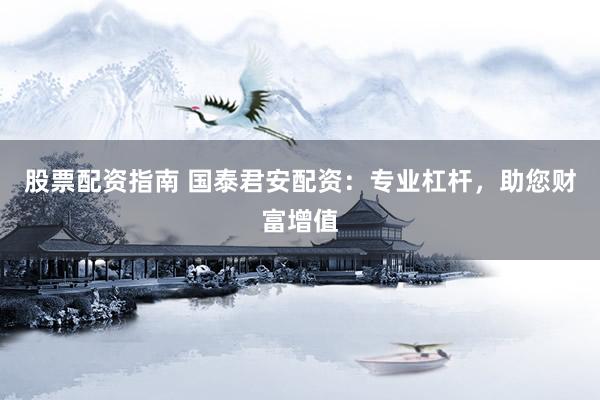 股票配资指南 国泰君安配资：专业杠杆，助您财富增值