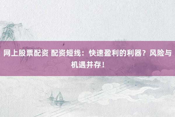 网上股票配资 配资短线：快速盈利的利器？风险与机遇并存！