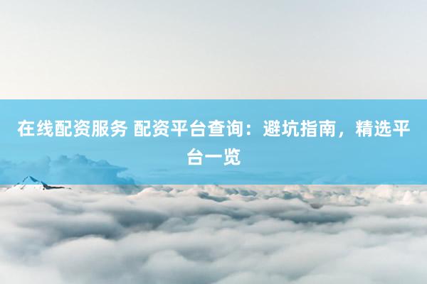 在线配资服务 配资平台查询：避坑指南，精选平台一览