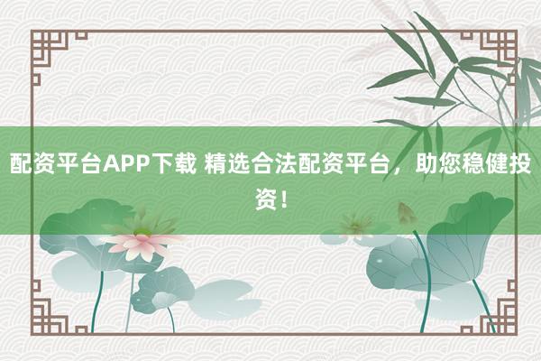 配资平台APP下载 精选合法配资平台，助您稳健投资！