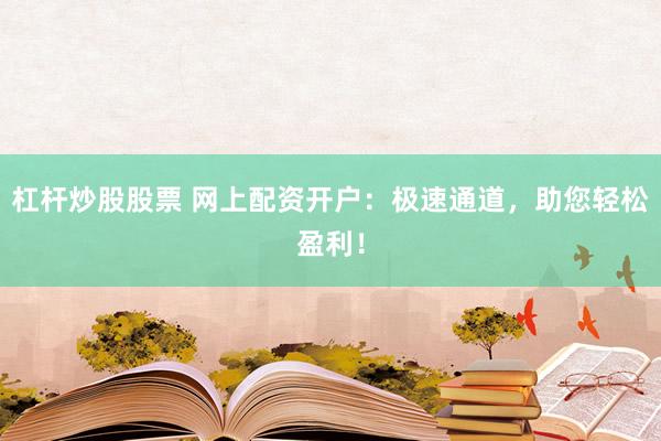 杠杆炒股股票 网上配资开户：极速通道，助您轻松盈利！